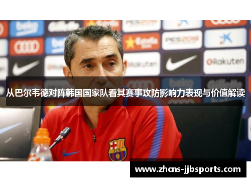 从巴尔韦德对阵韩国国家队看其赛事攻防影响力表现与价值解读