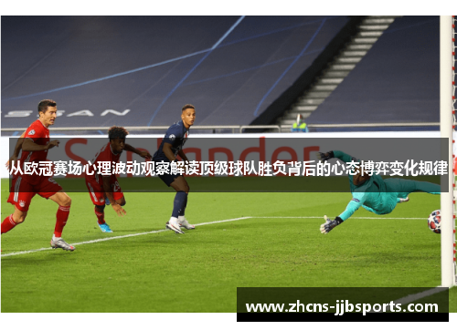 从欧冠赛场心理波动观察解读顶级球队胜负背后的心态博弈变化规律