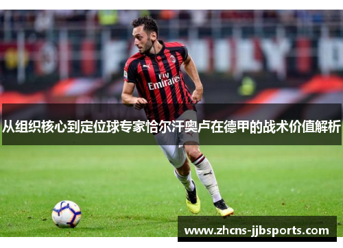 从组织核心到定位球专家恰尔汗奥卢在德甲的战术价值解析 从组织核心到定位球专家恰尔汗奥卢在德甲的战术价值解析