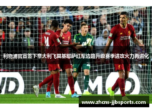 利物浦官宣签下意大利飞翼基耶萨红军边路升级赛季进攻火力再进化