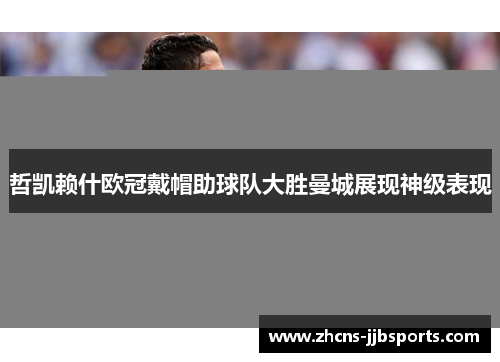 哲凯赖什欧冠戴帽助球队大胜曼城展现神级表现 哲凯赖什欧冠戴帽助球队大胜曼城展现神级表现