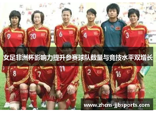 女足非洲杯影响力提升参赛球队数量与竞技水平双增长 女足非洲杯影响力提升参赛球队数量与竞技水平双增长