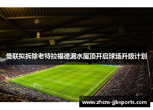 曼联拟拆除老特拉福德漏水屋顶开启球场升级计划