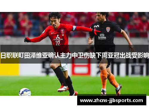 日职联町田泽维亚确认主力中卫伤缺下周亚冠出战受影响 日职联町田泽维亚确认主力中卫伤缺下周亚冠出战受影响