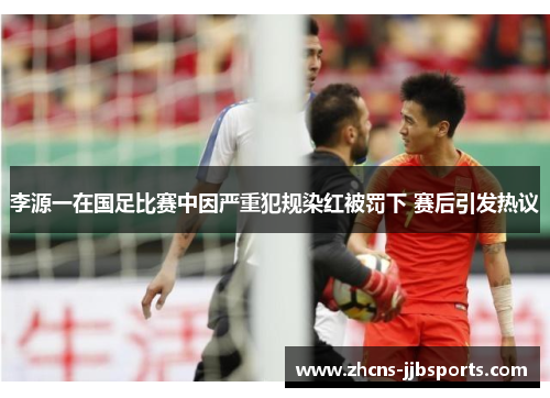 李源一在国足比赛中因严重犯规染红被罚下 赛后引发热议
