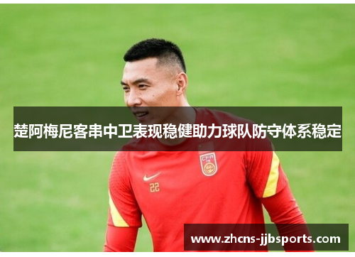 楚阿梅尼客串中卫表现稳健助力球队防守体系稳定 楚阿梅尼客串中卫表现稳健助力球队防守体系稳定