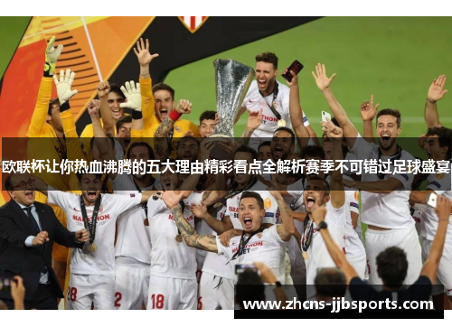 欧联杯让你热血沸腾的五大理由精彩看点全解析赛季不可错过足球盛宴 欧联杯让你热血沸腾的五大理由精彩看点全解析赛季不可错过足球盛宴