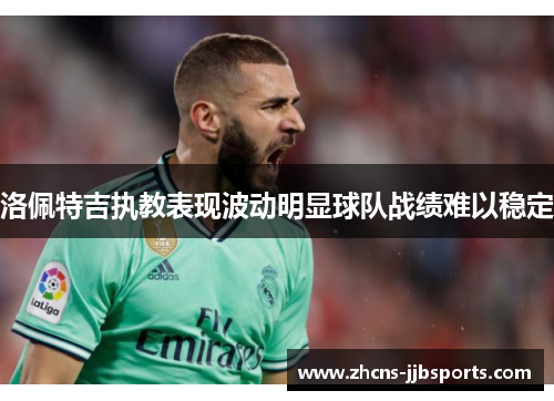 洛佩特吉执教表现波动明显球队战绩难以稳定 洛佩特吉执教表现波动明显球队战绩难以稳定