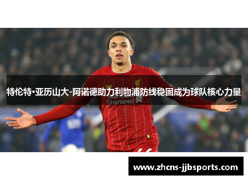 特伦特·亚历山大-阿诺德助力利物浦防线稳固成为球队核心力量 特伦特·亚历山大-阿诺德助力利物浦防线稳固成为球队核心力量