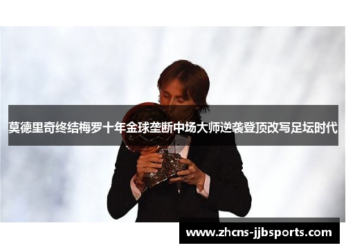 莫德里奇终结梅罗十年金球垄断中场大师逆袭登顶改写足坛时代 莫德里奇终结梅罗十年金球垄断中场大师逆袭登顶改写足坛时代