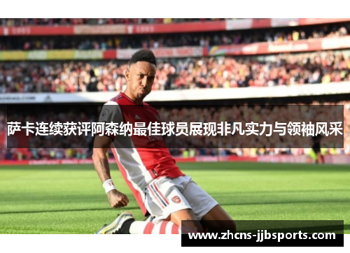 萨卡连续获评阿森纳最佳球员展现非凡实力与领袖风采 萨卡连续获评阿森纳最佳球员展现非凡实力与领袖风采