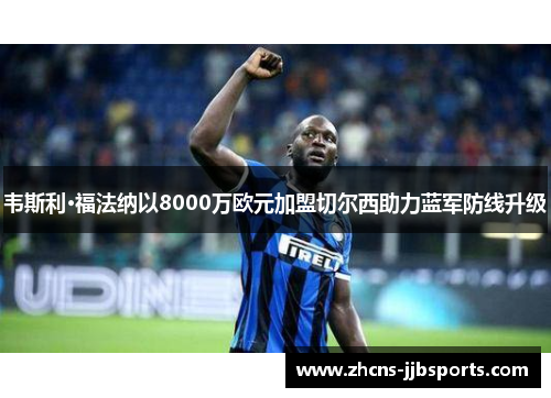 韦斯利·福法纳以8000万欧元加盟切尔西助力蓝军防线升级
