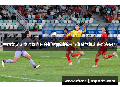 中国女足无缘巴黎奥运会折射青训断层与体系危机未来路在何方