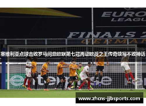 塞维利亚点球击败罗马问鼎欧联第七冠再证欧战之王传奇续写不败神话