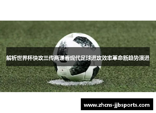 解析世界杯快攻三传两递看现代足球进攻效率革命新趋势演进 解析世界杯快攻三传两递看现代足球进攻效率革命新趋势演进